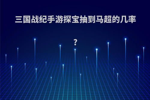 三国战纪手游探宝抽到马超的几率?