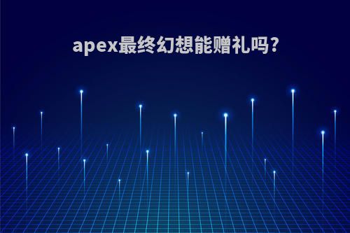 apex最终幻想能赠礼吗?