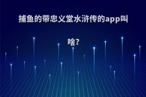 捕鱼的带忠义堂水浒传的app叫啥?