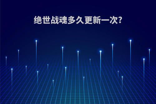 绝世战魂多久更新一次?