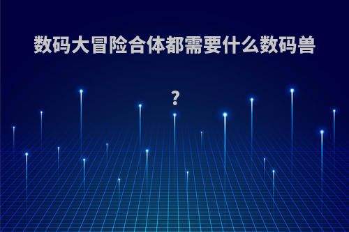 数码大冒险合体都需要什么数码兽?