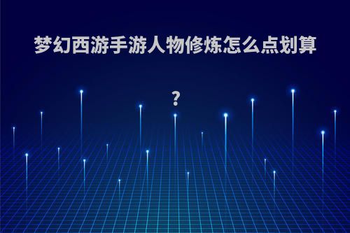 梦幻西游手游人物修炼怎么点划算?