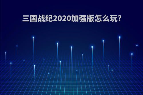 三国战纪2020加强版怎么玩?