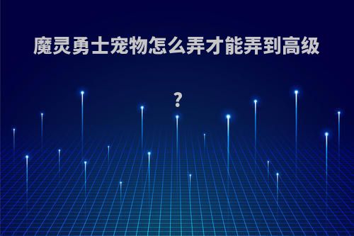 魔灵勇士宠物怎么弄才能弄到高级?