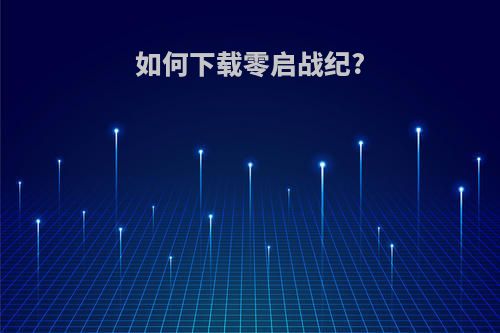 如何下载零启战纪?(如何下载零启战纪元手游)