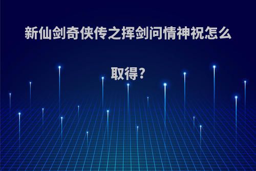 新仙剑奇侠传之挥剑问情神祝怎么取得?