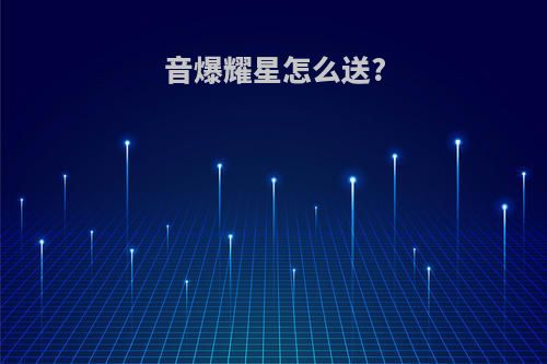 音爆耀星怎么送?