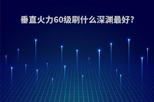 垂直火力60级刷什么深渊最好?