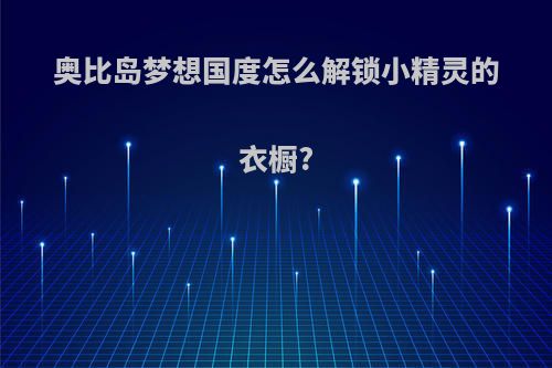 奥比岛梦想国度怎么解锁小精灵的衣橱?