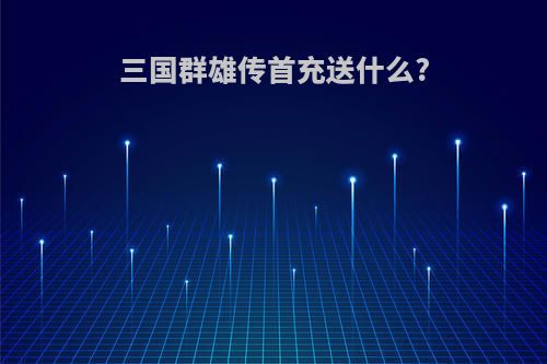 三国群雄传首充送什么?