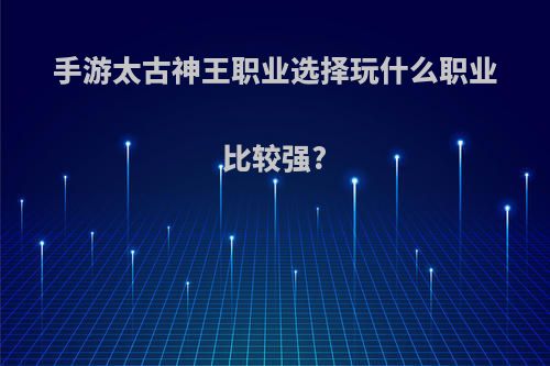 手游太古神王职业选择玩什么职业比较强?