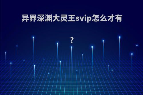 异界深渊大灵王svip怎么才有?