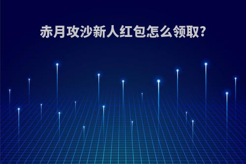 赤月攻沙新人红包怎么领取?