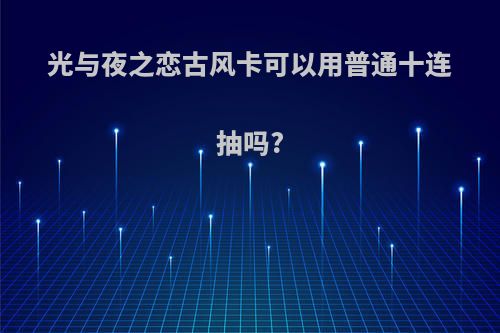 光与夜之恋古风卡可以用普通十连抽吗?