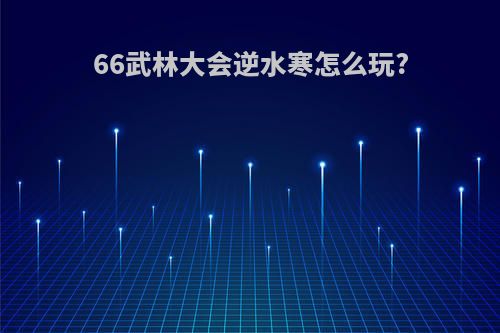 66武林大会逆水寒怎么玩?