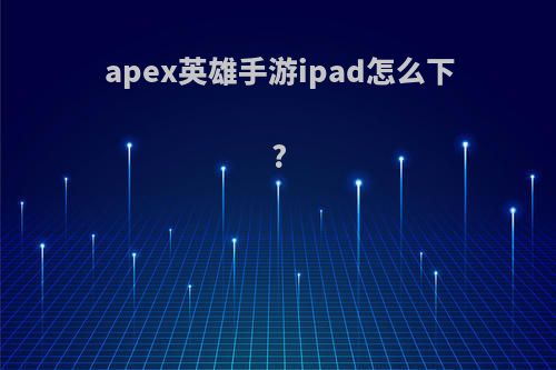 apex英雄手游ipad怎么下?