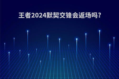 王者2024默契交锋会返场吗?