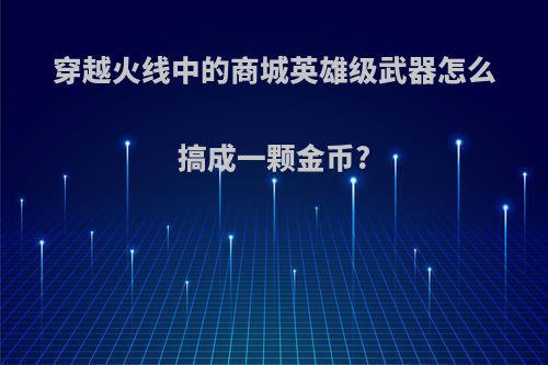 穿越火线中的商城英雄级武器怎么搞成一颗金币?