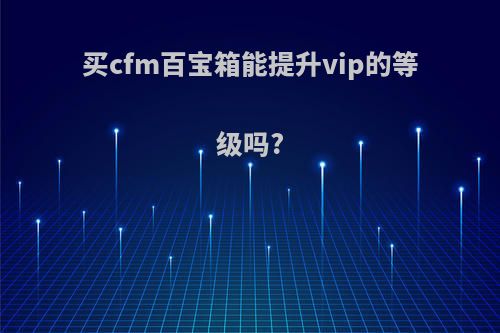 买cfm百宝箱能提升vip的等级吗?