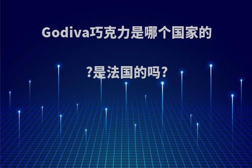 Godiva巧克力是哪个国家的?是法国的吗?