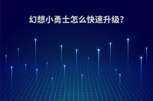 幻想小勇士怎么快速升级?