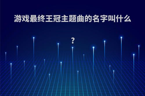 游戏最终王冠主题曲的名字叫什么?