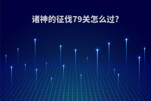 诸神的征伐79关怎么过?