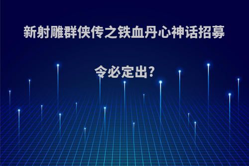 新射雕群侠传之铁血丹心神话招募令必定出?