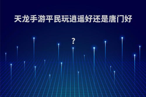 天龙手游平民玩逍遥好还是唐门好?