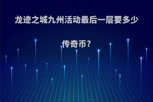 龙迹之城九州活动最后一层要多少传奇币?