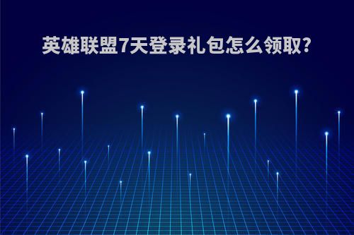 英雄联盟7天登录礼包怎么领取?