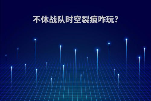 不休战队时空裂痕咋玩?