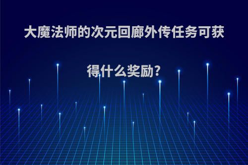 大魔法师的次元回廊外传任务可获得什么奖励?