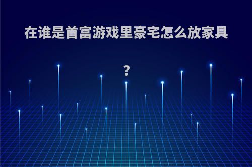 在谁是首富游戏里豪宅怎么放家具?