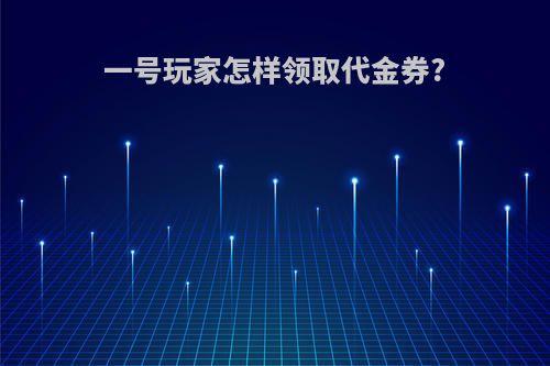 一号玩家怎样领取代金券?