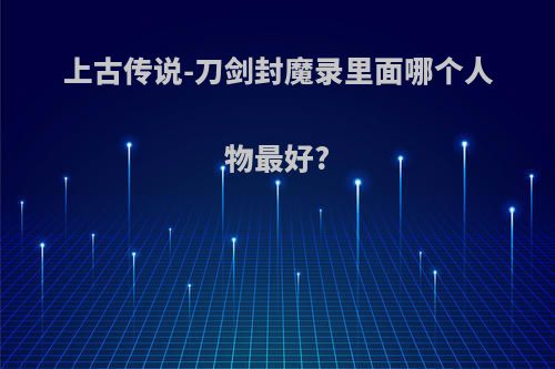 上古传说-刀剑封魔录里面哪个人物最好?