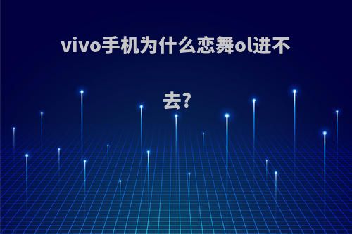 vivo手机为什么恋舞ol进不去?