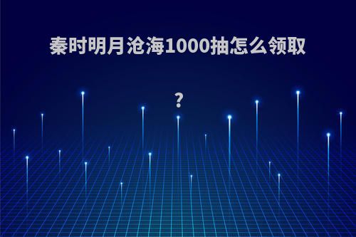 秦时明月沧海1000抽怎么领取?