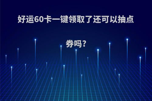 好运60卡一键领取了还可以抽点券吗?