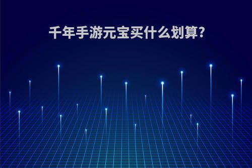 千年手游元宝买什么划算?