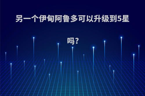 另一个伊甸阿鲁多可以升级到5星吗?