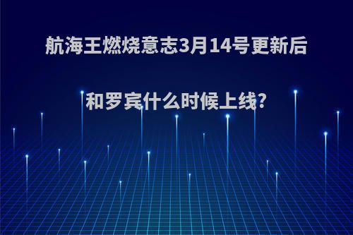 航海王燃烧意志3月14号更新后和罗宾什么时候上线?