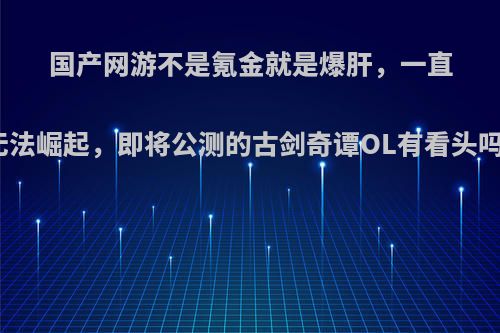 国产网游不是氪金就是爆肝，一直无法崛起，即将公测的古剑奇谭OL有看头吗?