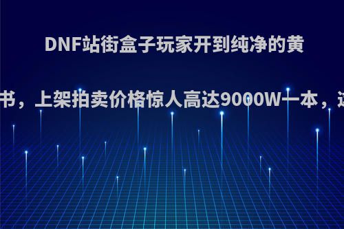 DNF站街盒子玩家开到纯净的黄金增幅书，上架拍卖价格惊人高达9000W一本，这么贵?