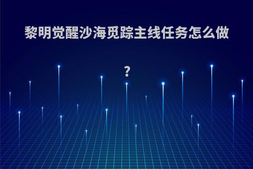 黎明觉醒沙海觅踪主线任务怎么做?