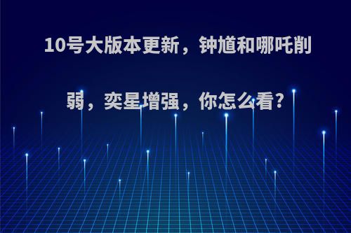 10号大版本更新，钟馗和哪吒削弱，奕星增强，你怎么看?