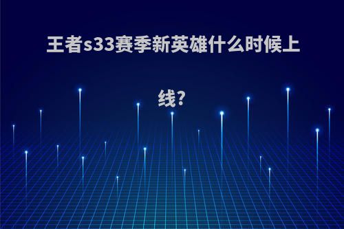 王者s33赛季新英雄什么时候上线?