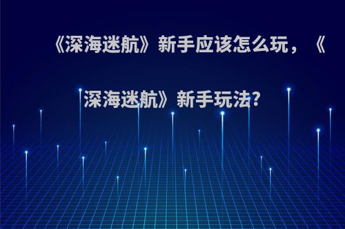 《深海迷航》新手应该怎么玩，《深海迷航》新手玩法?