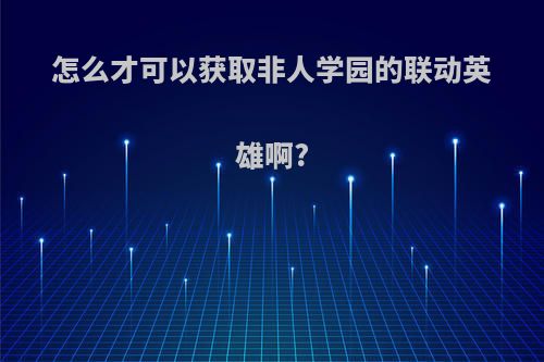 怎么才可以获取非人学园的联动英雄啊?