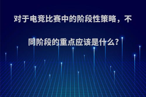 对于电竞比赛中的阶段性策略，不同阶段的重点应该是什么?